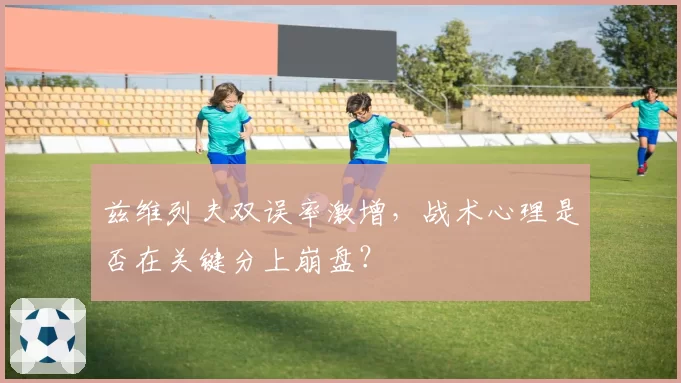 兹维列夫双误率激增，战术心理是否在关键分上崩盘？