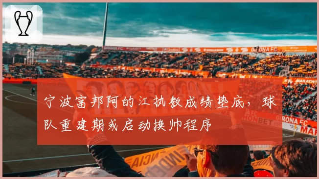 宁波富邦阿的江执教成绩垫底,球队重建期或启动换帅程序