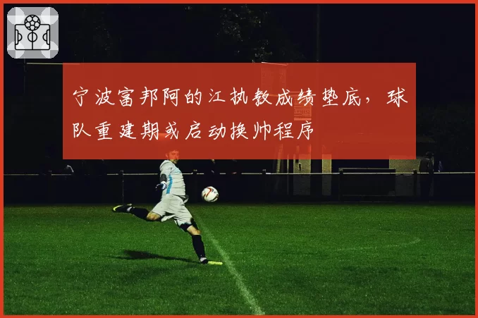 宁波富邦阿的江执教成绩垫底，球队重建期或启动换帅程序