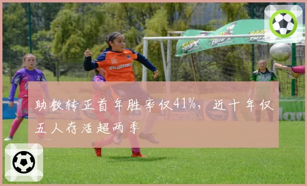 助教转正首年胜率仅41%,近十年仅五人存活超两季