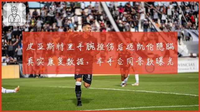 皮亚斯特里手腕挫伤后迈凯伦隐瞒真实康复数据，车手合同条款曝光引争议