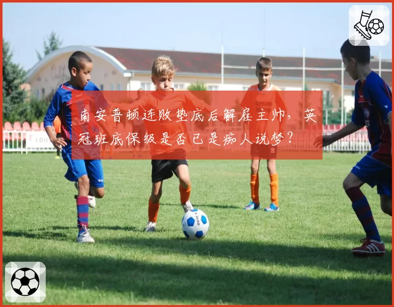 南安普顿连败垫底后解雇主帅，英冠班底保级是否已是痴人说梦？