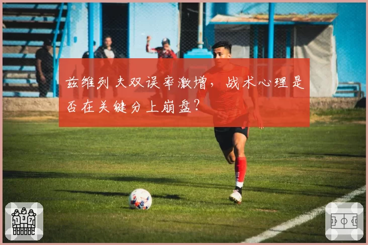 兹维列夫双误率激增，战术心理是否在关键分上崩盘？
