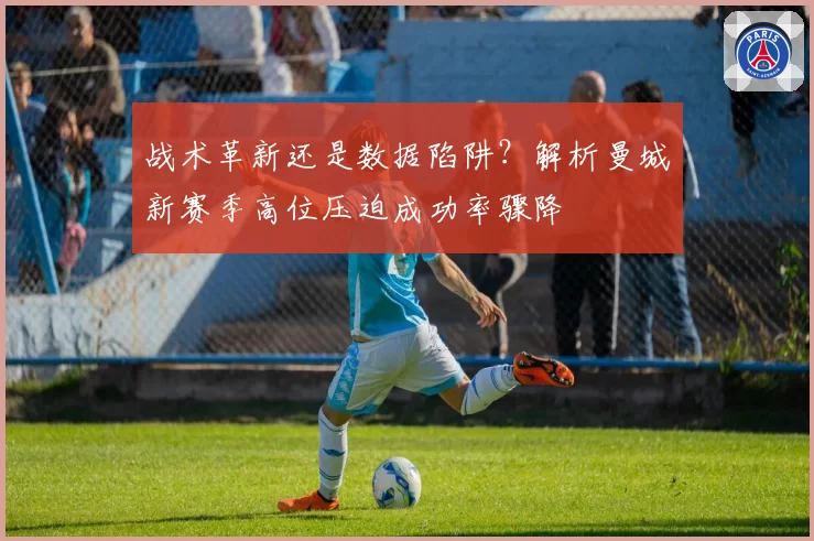 战术革新还是数据陷阱?解析曼城新赛季高位压迫成功率骤降