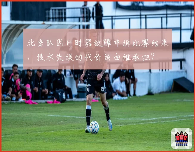 北京队因计时器故障申诉比赛结果,技术失误的代价该由谁承担?