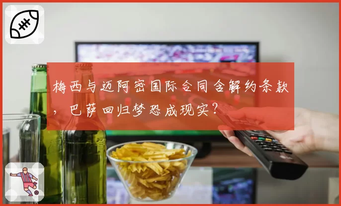 梅西与迈阿密国际合同含解约条款，巴萨回归梦恐成现实？