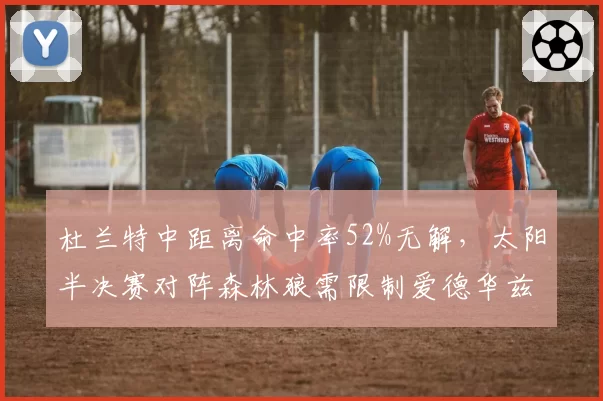 杜兰特中距离命中率52%无解，太阳半决赛对阵森林狼需限制爱德华兹