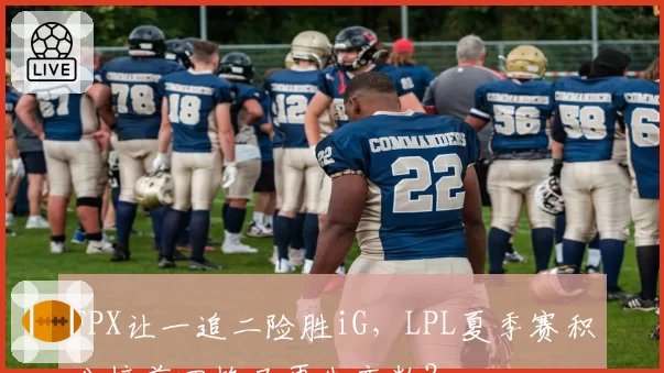 FPX让一追二险胜iG，LPL夏季赛积分榜前四格局再生变数？