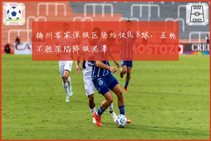 梅州客家保级区场均仅0.8球，五轮不胜深陷降级泥潭