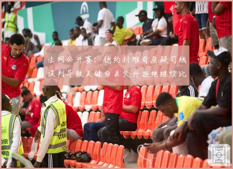 法网公开赛：德约科维奇质疑司线误判导致关键分丢失并拒绝继续比赛