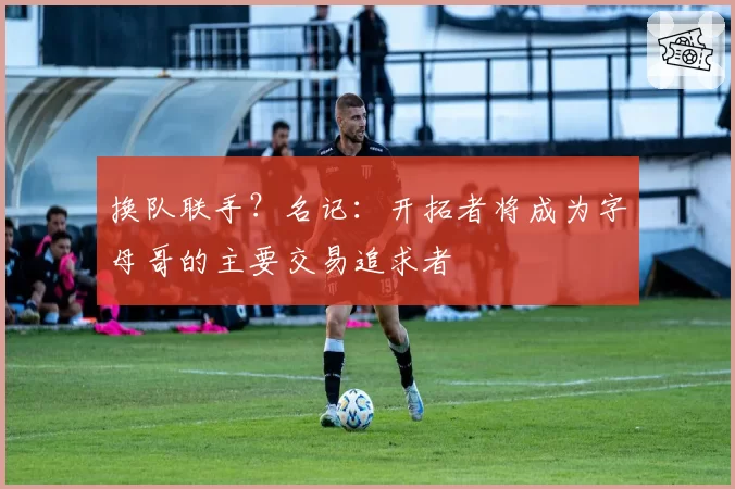 换队联手？名记：开拓者将成为字母哥的主要交易追求者