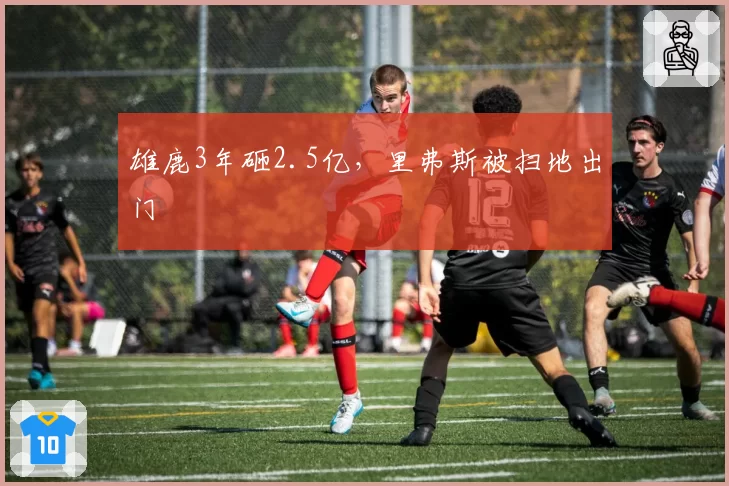 雄鹿3年砸2.5亿,里弗斯被扫地出门