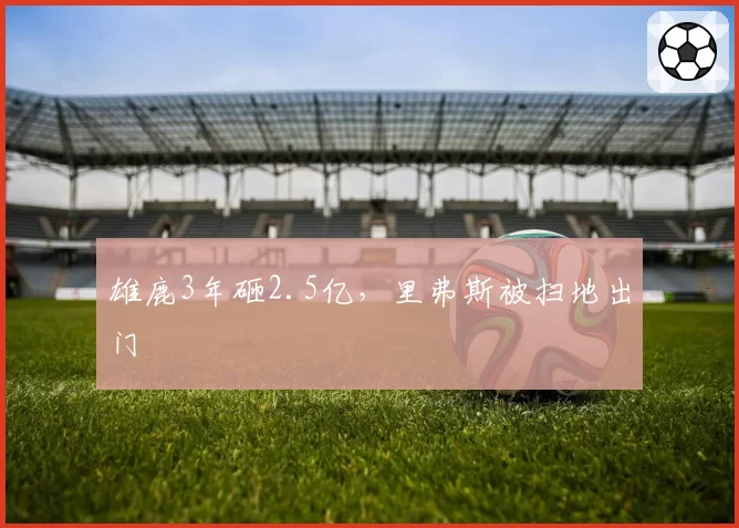 雄鹿3年砸2.5亿,里弗斯被扫地出门