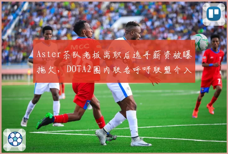 Aster茶队老板离职后选手薪资被曝拖欠,DOTA2圈内联名呼吁联盟介入