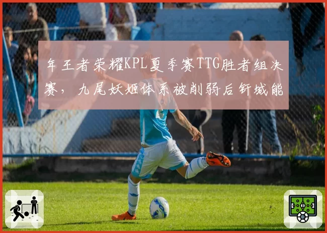 年王者荣耀KPL夏季赛TTG胜者组决赛,九尾妖姬体系被削弱后钎城能否扛起输出大旗?