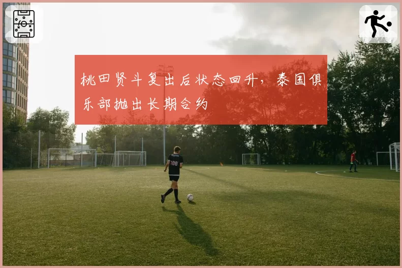 桃田贤斗复出后状态回升,泰国俱乐部抛出长期合约
