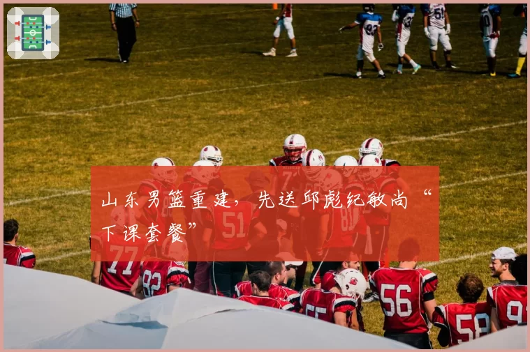 山东男篮重建，先送邱彪纪敏尚“下课套餐”