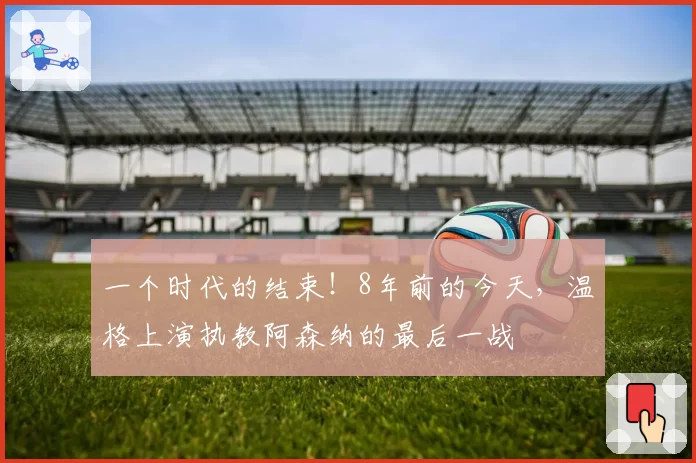 一个时代的结束！8年前的今天，温格上演执教阿森纳的最后一战