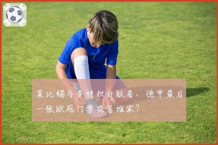 莱比锡与多特积分胶着，德甲最后一张欧冠门票花落谁家？