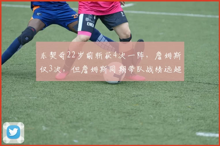 东契奇22岁前斩获4次一阵,詹姆斯仅3次,但詹姆斯同期带队战绩远超东契奇