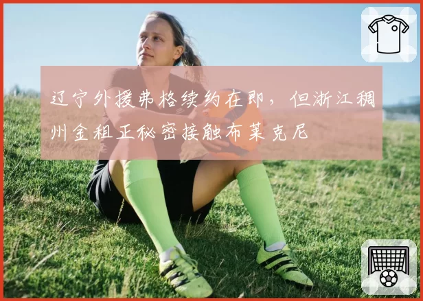 辽宁外援弗格续约在即，但浙江稠州金租正秘密接触布莱克尼