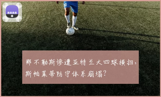 那不勒斯惨遭亚特兰大四球横扫,斯帕莱蒂防守体系崩塌?