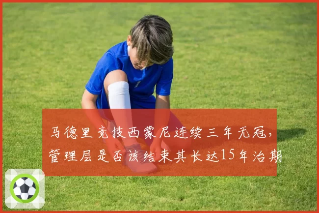 马德里竞技西蒙尼连续三年无冠，管理层是否该结束其长达15年治期？