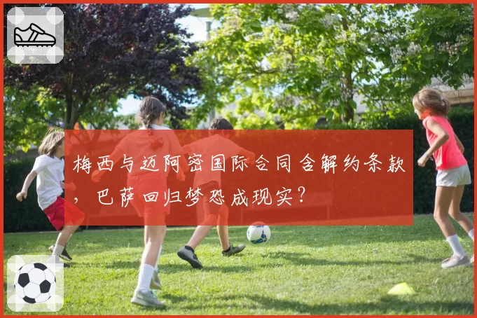 梅西与迈阿密国际合同含解约条款，巴萨回归梦恐成现实？