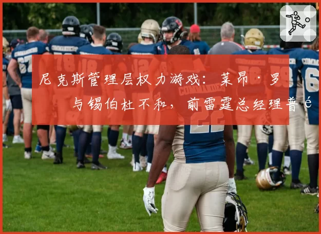 尼克斯管理层权力游戏：莱昂·罗斯与锡伯杜不和，前雷霆总经理普雷斯蒂在列
