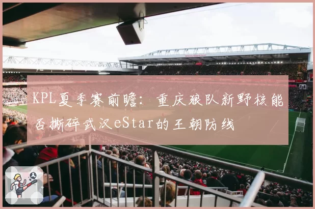 KPL夏季赛前瞻：重庆狼队新野核能否撕碎武汉eStar的王朝防线