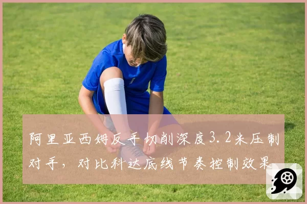 阿里亚西姆反手切削深度3.2米压制对手，对比科达底线节奏控制效果截然不同