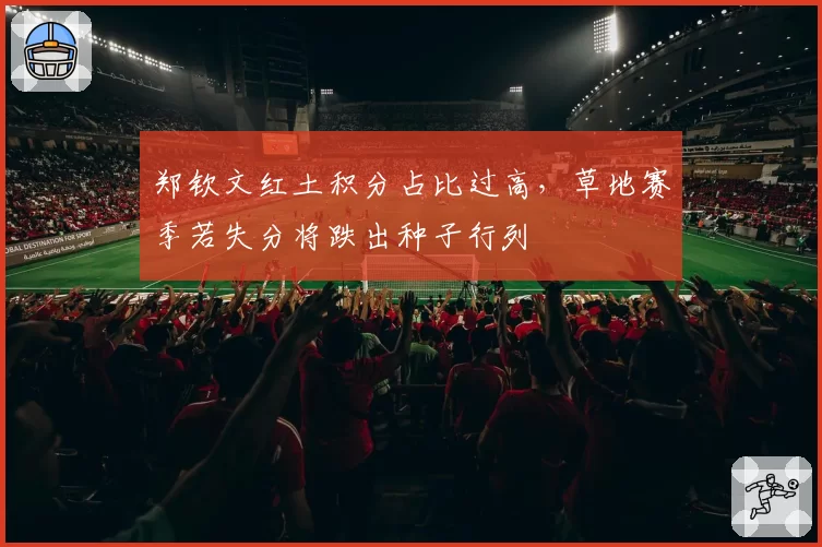 郑钦文红土积分占比过高，草地赛季若失分将跌出种子行列