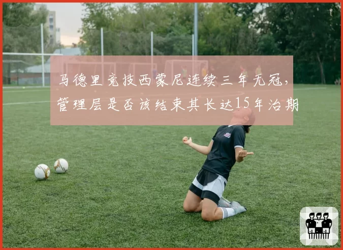 马德里竞技西蒙尼连续三年无冠，管理层是否该结束其长达15年治期？