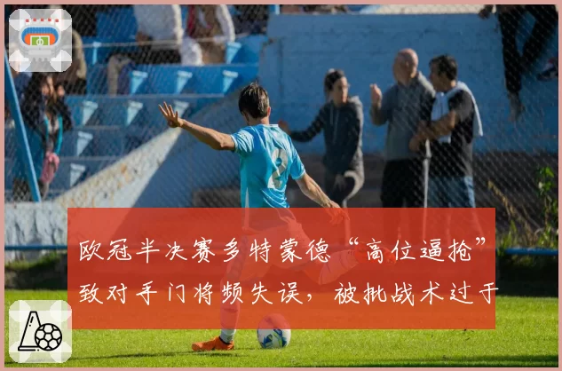 欧冠半决赛多特蒙德“高位逼抢”致对手门将频失误，被批战术过于冒险