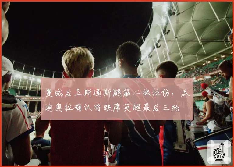 曼城后卫斯通斯腿筋二级拉伤，瓜迪奥拉确认将缺席英超最后三轮