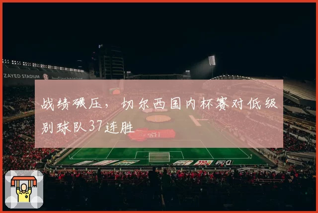 战绩碾压，切尔西国内杯赛对低级别球队37连胜