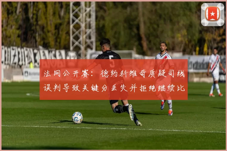 法网公开赛：德约科维奇质疑司线误判导致关键分丢失并拒绝继续比赛