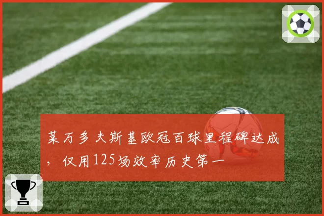 莱万多夫斯基欧冠百球里程碑达成,仅用125场效率历史第一
