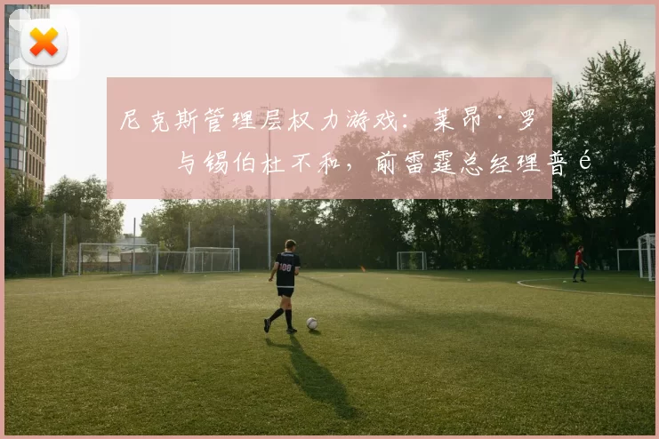 尼克斯管理层权力游戏:莱昂·罗斯与锡伯杜不和,前雷霆总经理普雷斯蒂在列