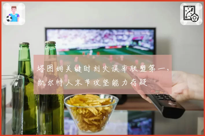 塔图姆关键时刻失误率联盟第一，凯尔特人末节攻坚能力存疑
