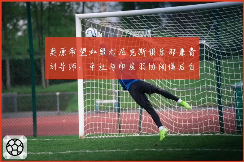 奥原希望加盟尤尼克斯俱乐部兼青训导师，辛杜与印度羽协闹僵后自费聘请体能师团队