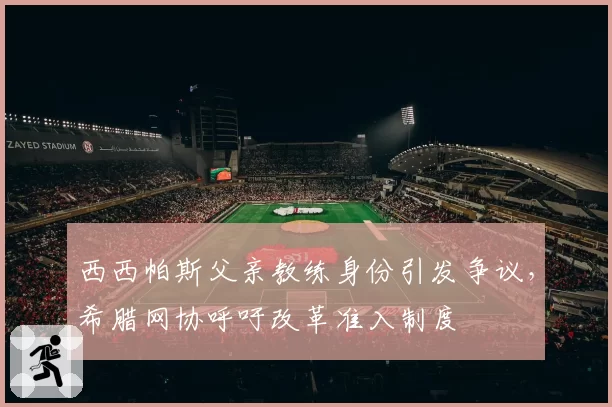 西西帕斯父亲教练身份引发争议，希腊网协呼吁改革准入制度