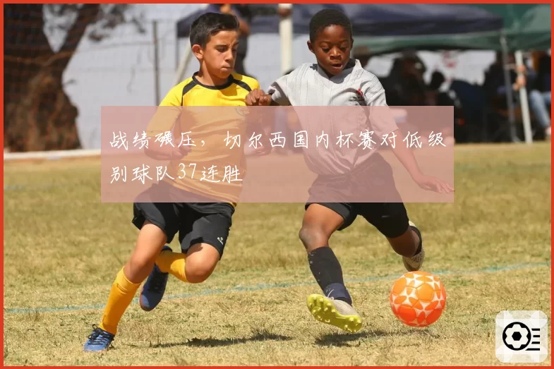 战绩碾压,切尔西国内杯赛对低级别球队37连胜
