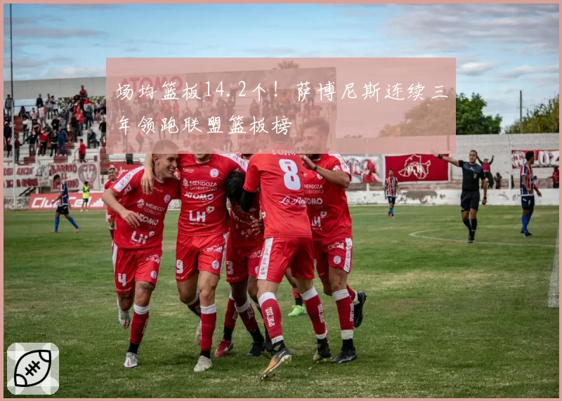 场均篮板14.2个!萨博尼斯连续三年领跑联盟篮板榜
