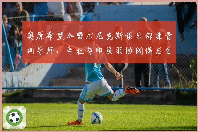 奥原希望加盟尤尼克斯俱乐部兼青训导师，辛杜与印度羽协闹僵后自费聘请体能师团队