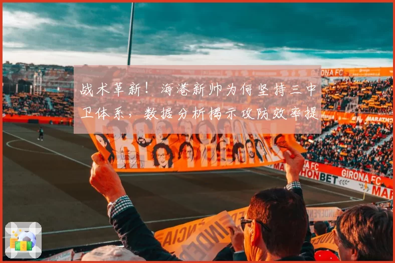 战术革新!海港新帅为何坚持三中卫体系,数据分析揭示攻防效率提升