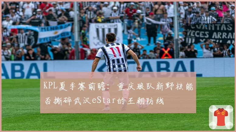 KPL夏季赛前瞻：重庆狼队新野核能否撕碎武汉eStar的王朝防线