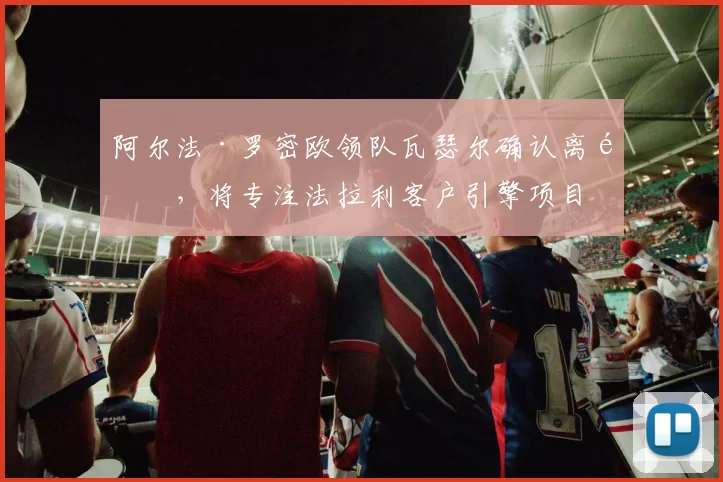 阿尔法·罗密欧领队瓦瑟尔确认离队,将专注法拉利客户引擎项目