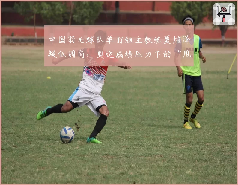 中国羽毛球队单打组主教练夏煊泽疑似调岗,奥运成绩压力下的“甩锅”?