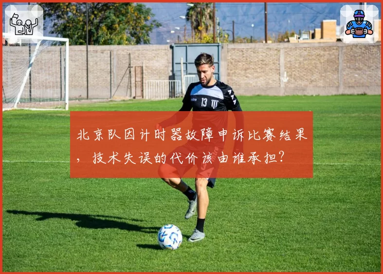 北京队因计时器故障申诉比赛结果,技术失误的代价该由谁承担?